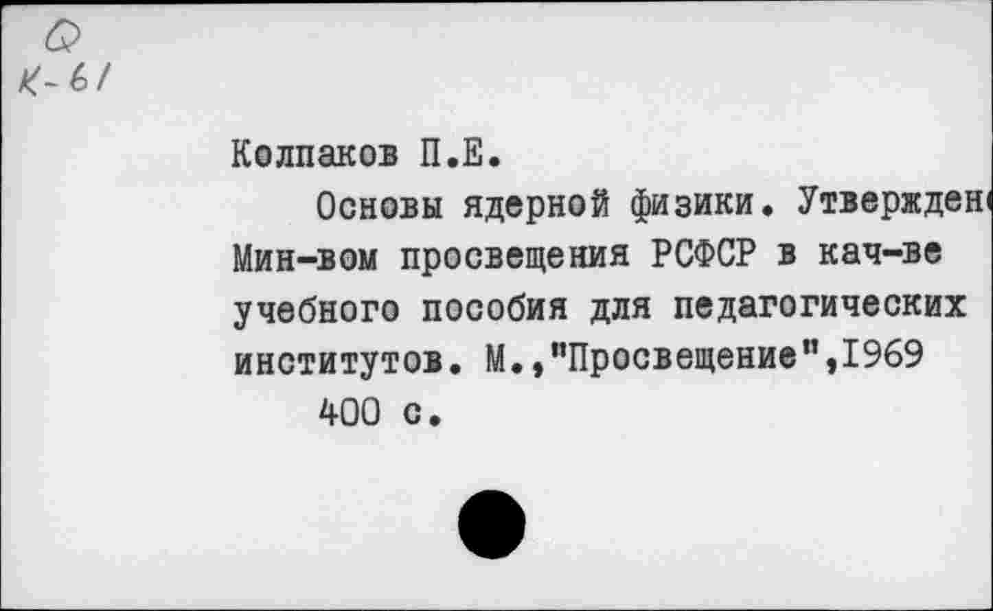 ﻿Колпаков П.Е.
Основы ядерной физики. Утвержден Мин-вом просвещения РСФСР в кач-ве учебного пособия для педагогических институтов. М.,"Просвещение",1969 400 с.